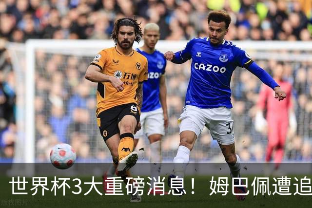 世界杯3大重磅消息！姆巴佩遭追罚危机，法国正式申诉，FIFA官宣重拳重审