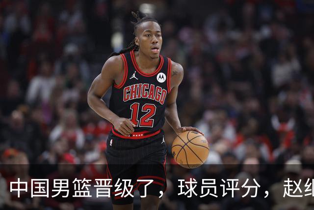中国男篮晋级了，球员评分，赵继伟最佳，廖三宁最差，庞峥麟惊喜