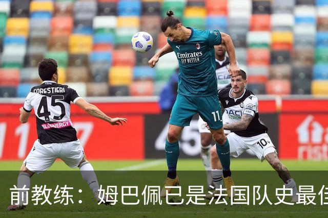 前教练：姆巴佩已是法国队史最佳，他完全领先于齐达内和普拉蒂尼