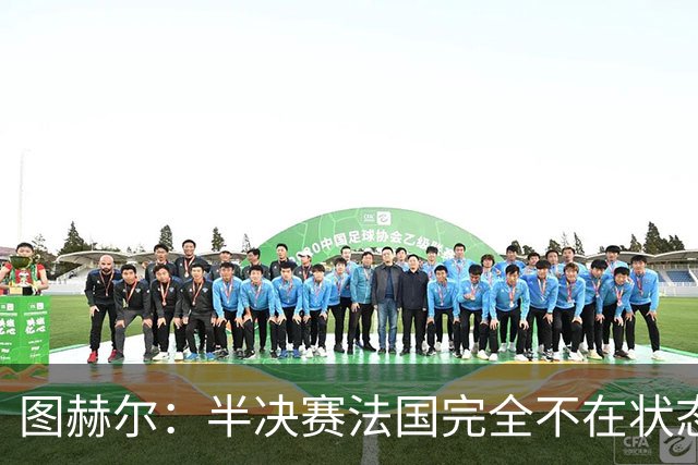 图赫尔：半决赛法国完全不在状态没能赢；这场我们会全力争胜