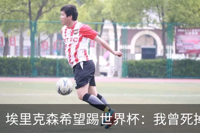 埃里克森希望踢世界杯：我曾死掉5分钟但现在已康复