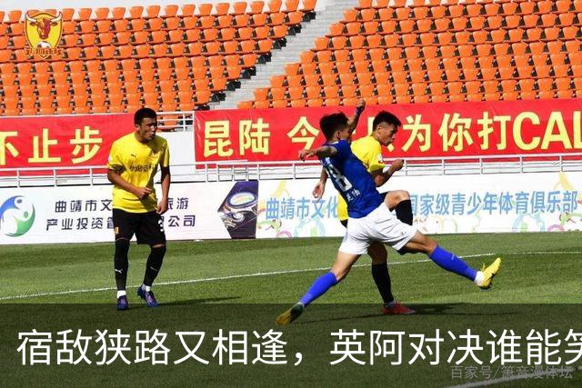 宿敌狭路又相逢，英阿对决谁能笑到最后？
