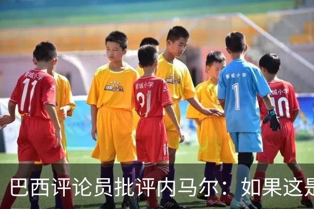 巴西评论员批评内马尔：如果这是哭鼻子世界杯，那我们早就夺冠了