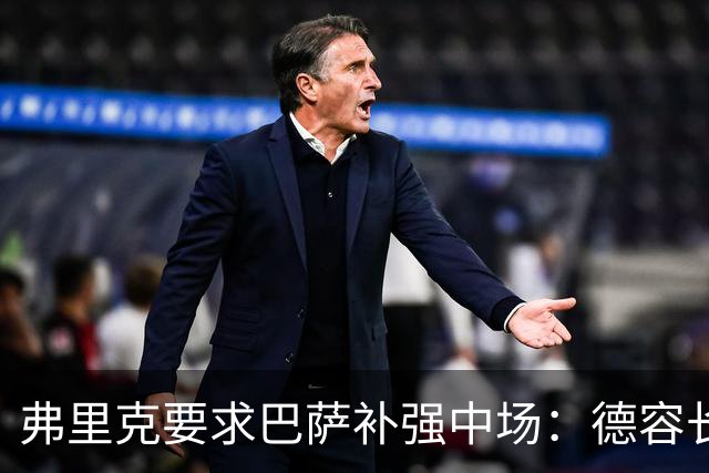 弗里克要求巴萨补强中场：德容长期伤缺，卡萨多可能离队