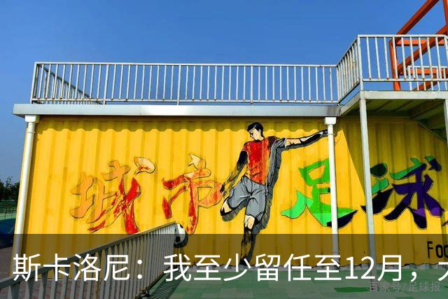 斯卡洛尼：我至少留任至12月，大赛失利后重新思考未来很正常