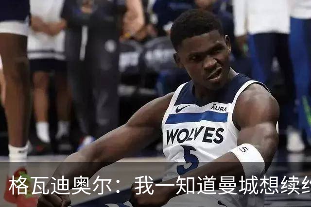格瓦迪奥尔：我一知道曼城想续约，立刻这就是我想要的