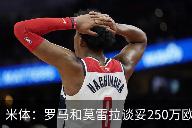 米体：罗马和莫雷拉谈妥250万欧年薪，斯特拉斯堡要价降至4000万