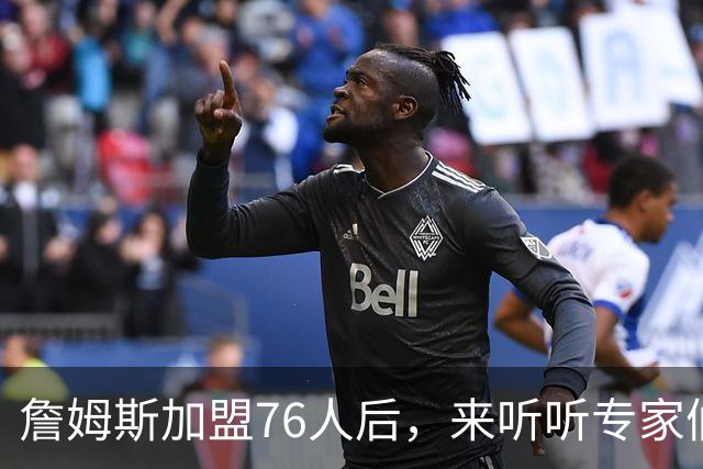 詹姆斯加盟76人后，来听听专家们怎么说？美媒比作12年湖人，杨毅直言难兼容