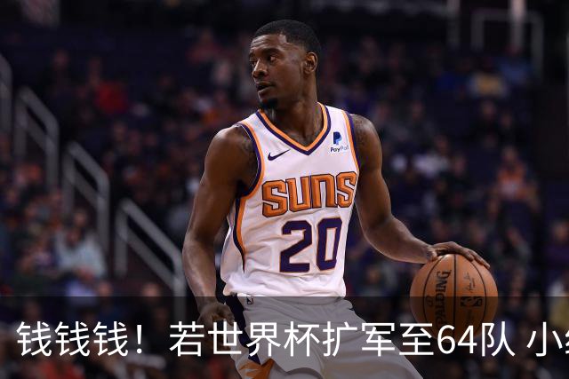 钱钱钱！若世界杯扩军至64队 小组赛或沦为跨大洲预选赛