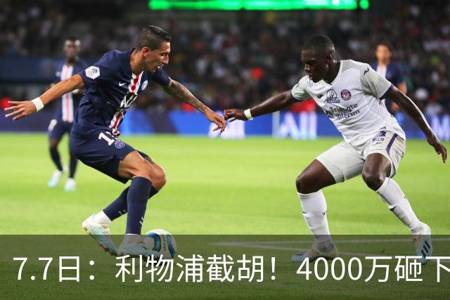 7.7日：利物浦截胡！4000万砸下西甲爆点，一天搞定转会，皇马白捡2000万