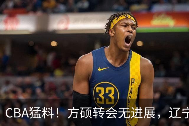 CBA猛料！方硕转会无进展，辽宁广东争抢国产内线，上海男篮后卫离队